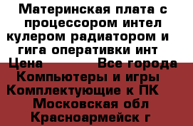 Материнская плата с процессором интел кулером радиатором и 4 гига оперативки инт › Цена ­ 1 000 - Все города Компьютеры и игры » Комплектующие к ПК   . Московская обл.,Красноармейск г.